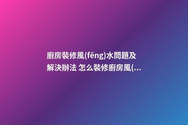 廚房裝修風(fēng)水問題及解決辦法 怎么裝修廚房風(fēng)水好